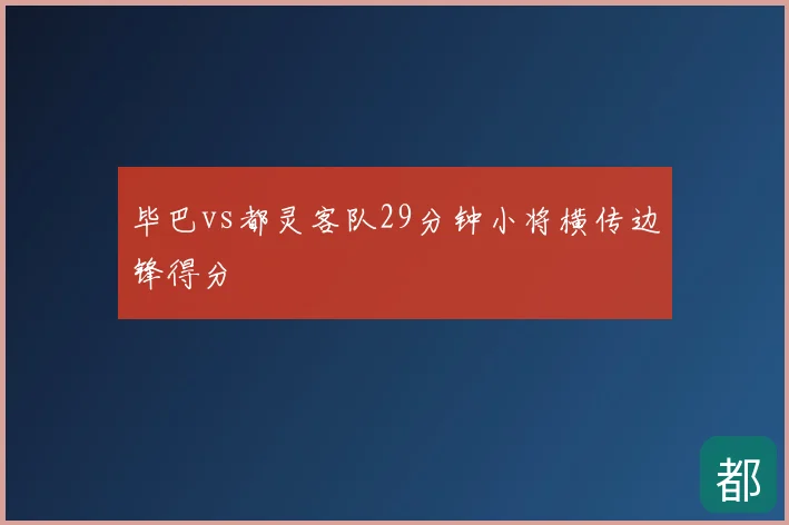 毕巴vs都灵客队29分钟小将横传边锋得分